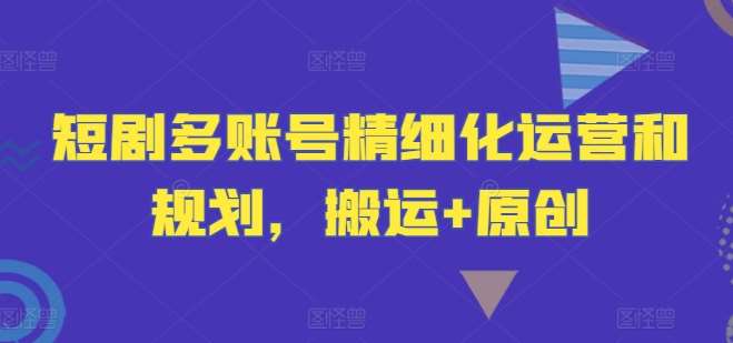 短剧多账号精细化运营和规划，搬运+原创-问小徐资源库