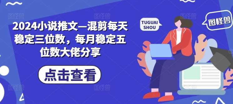 2024小说推文—混剪每天稳定三位数，每月稳定五位数大佬分享-问小徐资源库