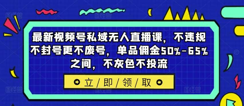 最新视频号私域无人直播课，不违规不封号更不废号，单品佣金50%-65%之间，不灰色不投流-问小徐资源库