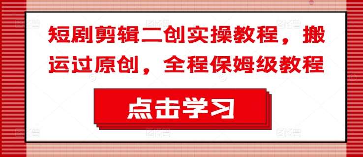 短剧剪辑二创实操教程，搬运过原创，全程保姆级教程-问小徐资源库