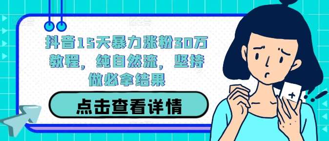 抖音15天暴力涨粉30万教程，纯自然流，坚持做必拿结果-问小徐资源库