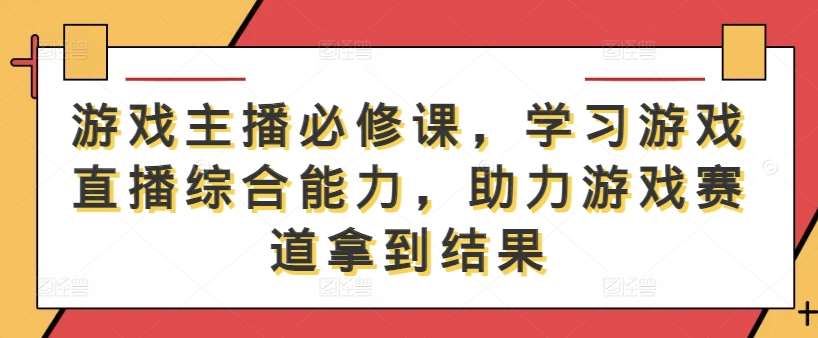 游戏主播必修课，学习游戏直播综合能力，助力游戏赛道拿到结果-问小徐资源库