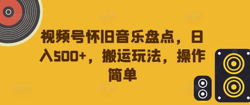 视频号怀旧音乐盘点，日入500+，搬运玩法，操作简单【揭秘】-问小徐资源库