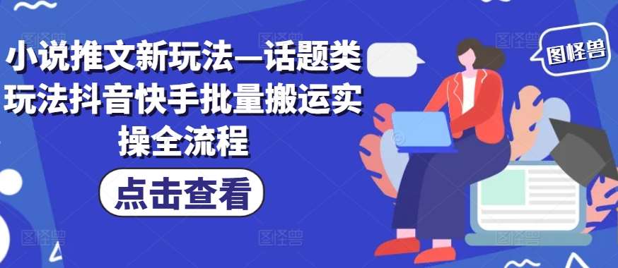 小说推文新玩法—话题类玩法抖音快手批量搬运实操全流程-问小徐资源库