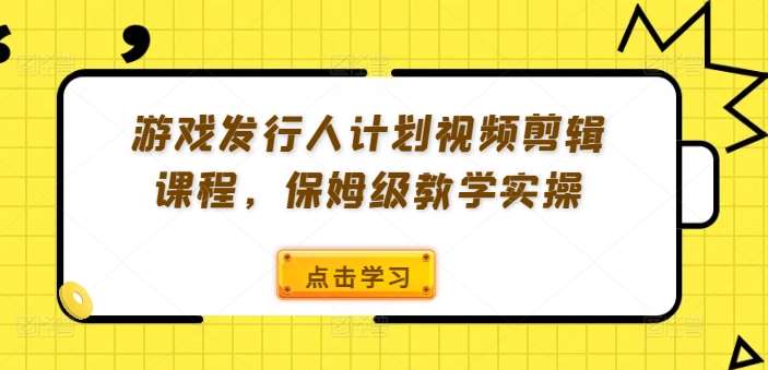 游戏发行人计划视频剪辑课程，保姆级教学实操-问小徐资源库