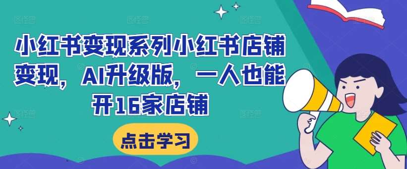小红书变现系列小红书店铺变现，AI升级版，一人也能开16家店铺-问小徐资源库