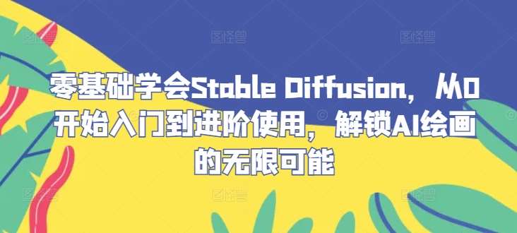 零基础学会Stable Diffusion，从0开始入门到进阶使用，解锁AI绘画的无限可能-问小徐资源库