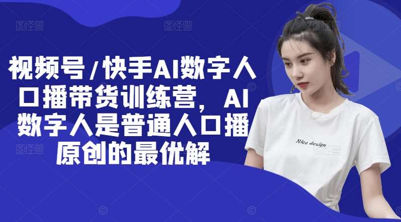 视频号/快手AI数字人口播带货训练营，AI数字人是普通人口播原创的最优解-问小徐资源库