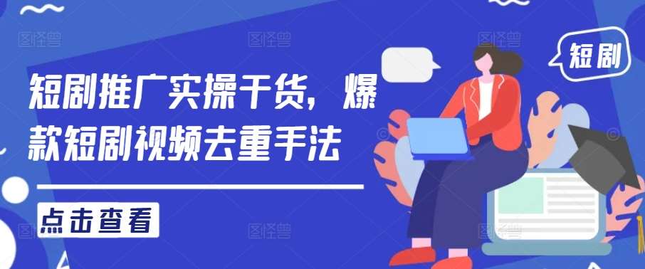 短剧推广实操干货，爆款短剧视频去重手法-问小徐资源库