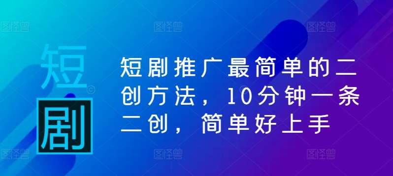 短剧推广最简单的二创方法，10分钟一条二创，简单好上手-问小徐资源库