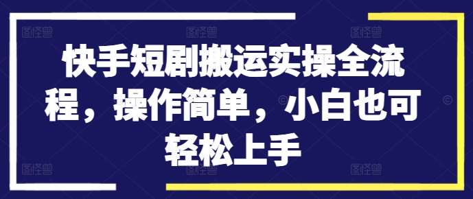 快手短剧搬运实操全流程，操作简单，小白也可轻松上手-问小徐资源库