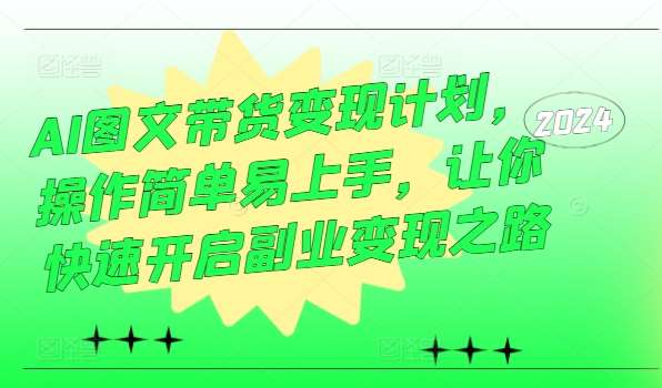 AI图文带货变现计划，操作简单易上手，让你快速开启副业变现之路-问小徐资源库