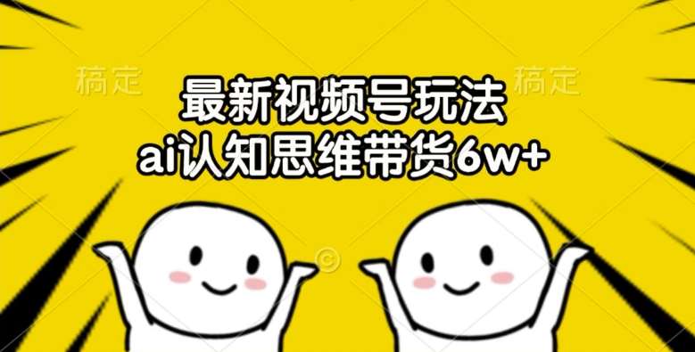 最新视频号玩法，ai认知思维带货6w+【揭秘】-问小徐资源库
