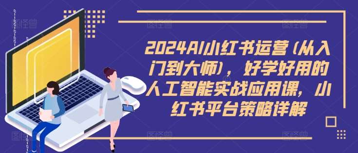 2024AI小红书运营(从入门到大师)，好学好用的人工智能实战应用课，小红书平台策略详解-问小徐资源库