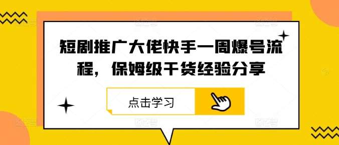 短剧推广大佬快手一周爆号流程，保姆级干货经验分享-问小徐资源库