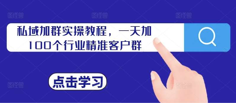 私域加群实操教程，一天加100个行业精准客户群-问小徐资源库
