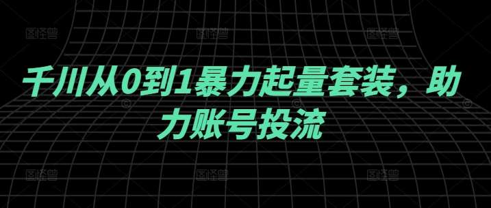 千川从0到1暴力起量套装，助力账号投流-问小徐资源库