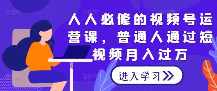 人人必修的视频号运营课，普通人通过短视频月入过万-问小徐资源库