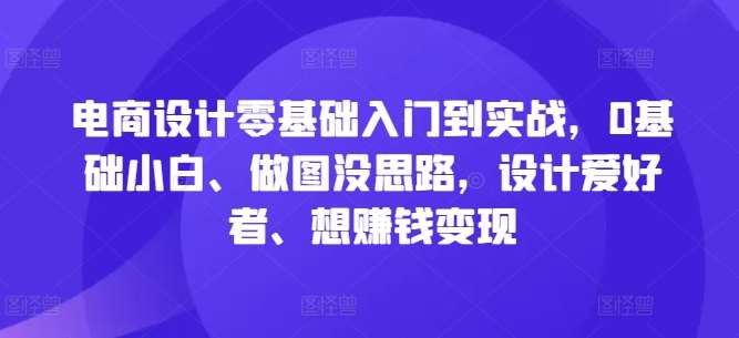 电商设计零基础入门到实战，0基础小白、做图没思路，设计爱好者、想赚钱变现-问小徐资源库