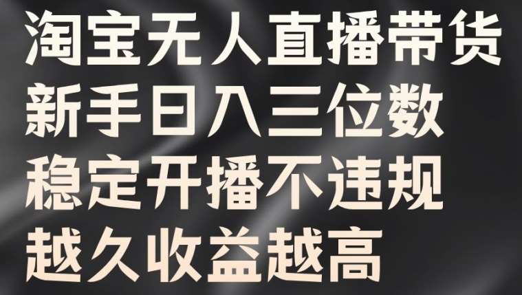 淘宝无人直播带货，新手日入三位数，稳定开播不违规，越久收益越高【揭秘】-问小徐资源库