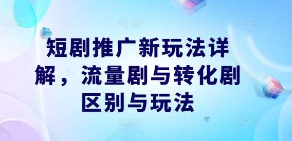短剧推广新玩法详解，流量剧与转化剧区别与玩法-问小徐资源库