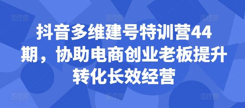 抖音多维建号特训营44期，协助电商创业老板提升转化长效经营-问小徐资源库