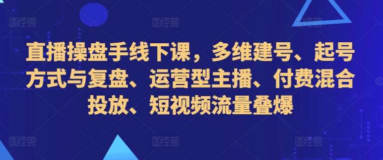 直播操盘手线下课，多维建号、起号方式与复盘、运营型主播、付费混合投放、短视频流量叠爆-问小徐资源库