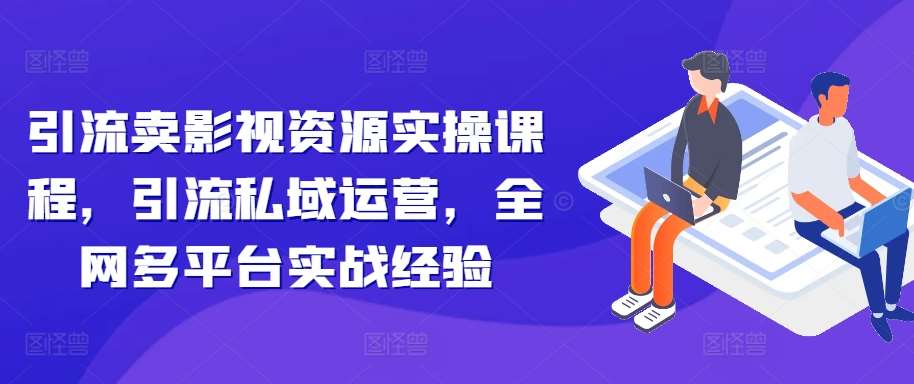 引流卖影视资源实操课程，引流私域运营，全网多平台实战经验-问小徐资源库