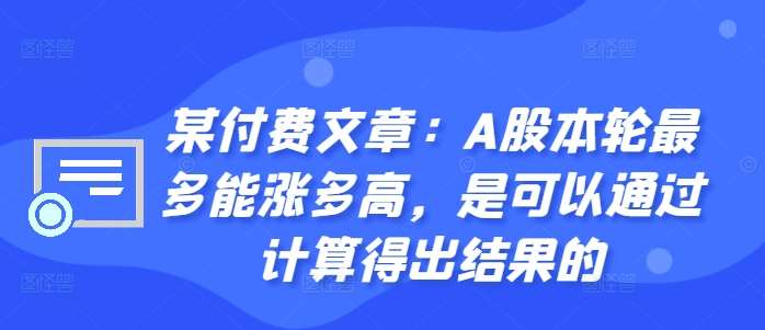 某付费文章：A股本轮最多能涨多高，是可以通过计算得出结果的-问小徐资源库