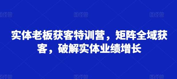 实体老板获客特训营，矩阵全域获客，破解实体业绩增长-问小徐资源库