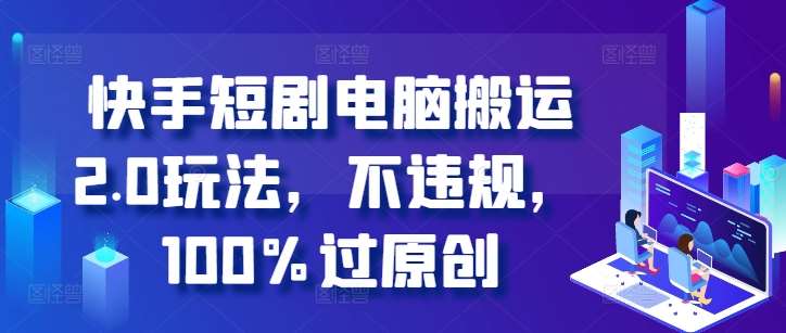 快手短剧电脑搬运2.0玩法，不违规，100%过原创-问小徐资源库