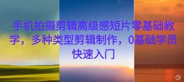 手机拍摄剪辑高级感短片零基础教学，多种类型剪辑制作，0基础学员快速入门-问小徐资源库