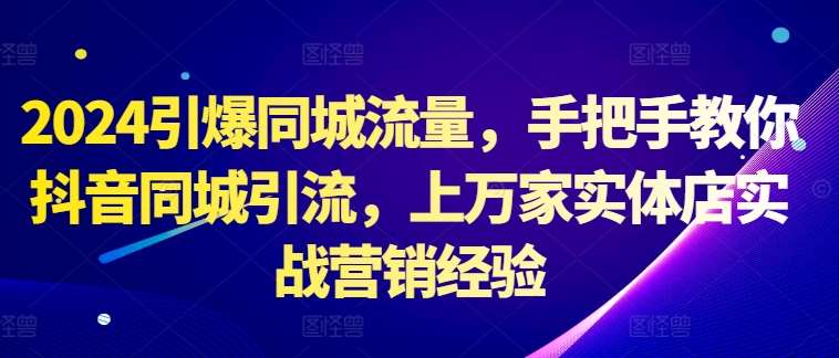 2024引爆同城流量，手把手教你抖音同城引流，上万家实体店实战营销经验-问小徐资源库