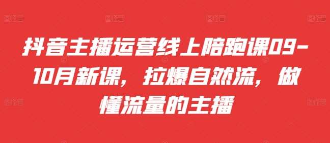 抖音主播运营线上陪跑课09-10月新课，拉爆自然流，做懂流量的主播-问小徐资源库