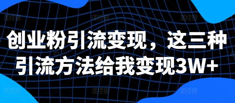 创业粉引流变现，这三种引流方法给我变现3W+【揭秘】-问小徐资源库