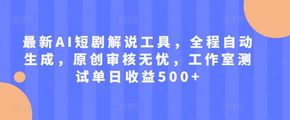 最新AI短剧解说工具，全程自动生成，原创审核无忧，工作室测试单日收益500+【揭秘】-问小徐资源库
