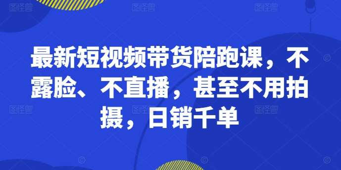 最新短视频带货陪跑课，不露脸、不直播，甚至不用拍摄，日销千单-问小徐资源库