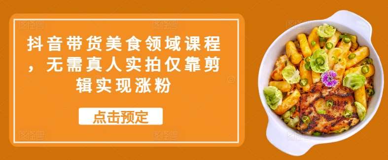 抖音带货美食领域课程，无需真人实拍仅靠剪辑实现涨粉-问小徐资源库