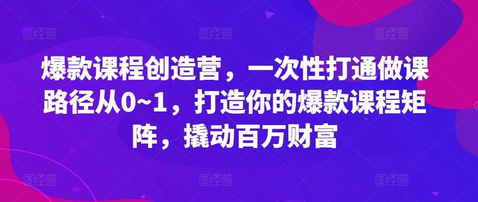 爆款课程创造营，​一次性打通做课路径从0~1，打造你的爆款课程矩阵，撬动百万财富-问小徐资源库