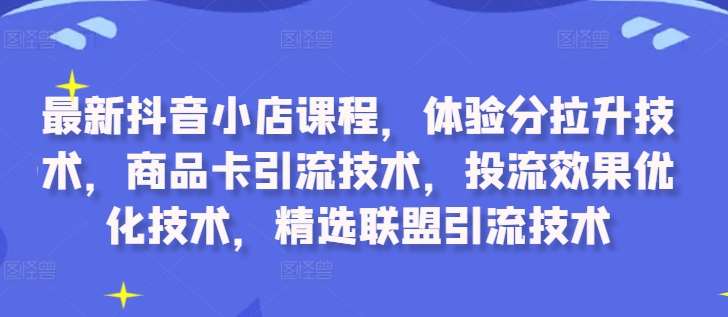 最新抖音小店课程，体验分拉升技术，商品卡引流技术，投流效果优化技术，精选联盟引流技术-问小徐资源库