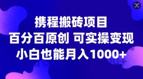 携程搬砖项目，百分百原创，可实操变现，新手小白月入1k+【揭秘】-问小徐资源库