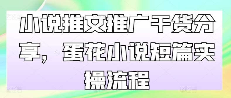 小说推文推广干货分享，蛋花小说短篇实操流程-问小徐资源库
