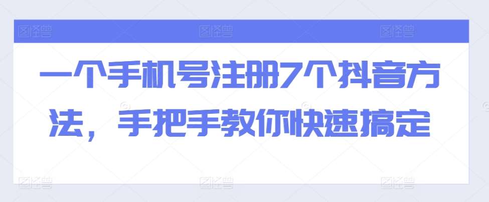 一个手机号注册7个抖音方法，手把手教你快速搞定-问小徐资源库