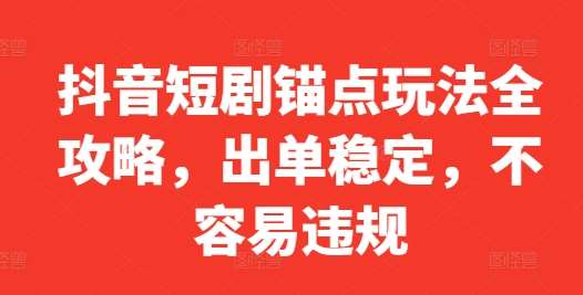抖音短剧锚点玩法全攻略，出单稳定，不容易违规-问小徐资源库
