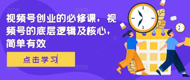 视频号创业的必修课，视频号的底层逻辑及核心，简单有效-问小徐资源库