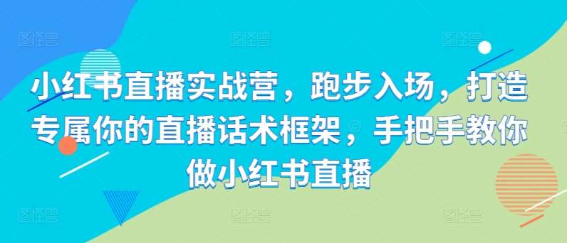 小红书直播实战营，跑步入场，打造专属你的直播话术框架，手把手教你做小红书直播-问小徐资源库