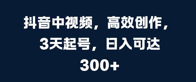 抖音中视频，高效创作，3天起号，日入可达3张【揭秘】-问小徐资源库