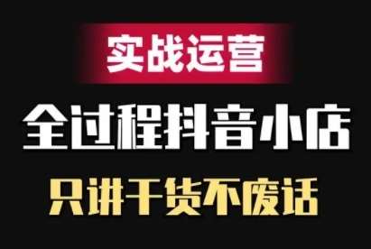 抖音小店精细化实战运营，只讲干货不废话-问小徐资源库