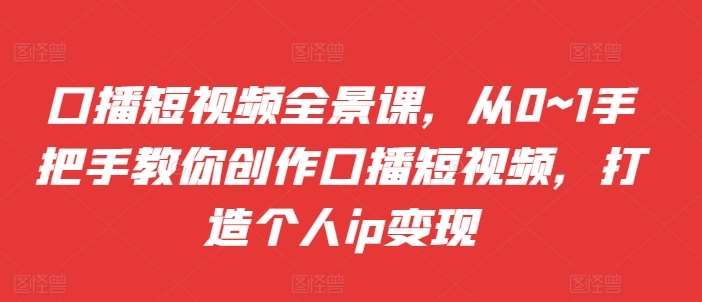 口播短视频全景课，​从0~1手把手教你创作口播短视频，打造个人ip变现-问小徐资源库