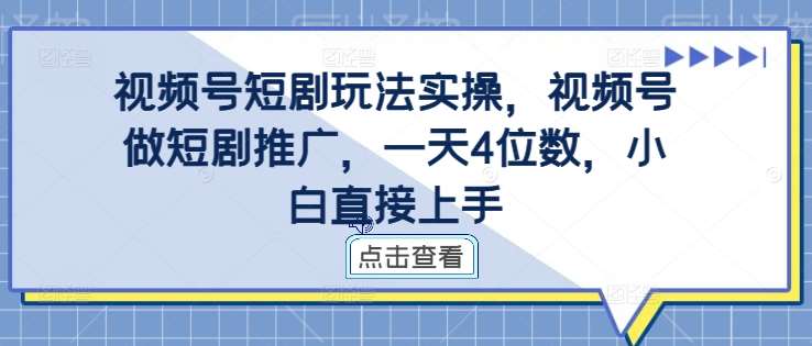 视频号短剧玩法实操，视频号做短剧推广，一天4位数，小白直接上手-问小徐资源库